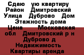 Сдаю 1-ую квартиру › Район ­ Дмитровский › Улица ­ Дуброво › Дом ­ 4 › Этажность дома ­ 5 › Цена ­ 0 - Московская обл., Дмитровский р-н, Дуброво д. Недвижимость » Квартиры аренда   